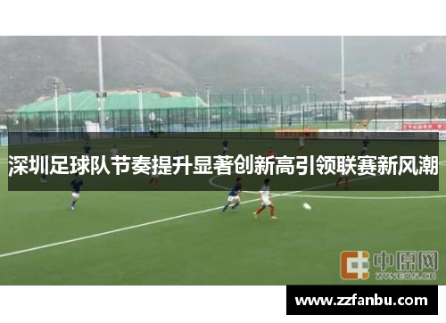 深圳足球队节奏提升显著创新高引领联赛新风潮