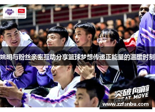 姚明与粉丝亲密互动分享篮球梦想传递正能量的温暖时刻