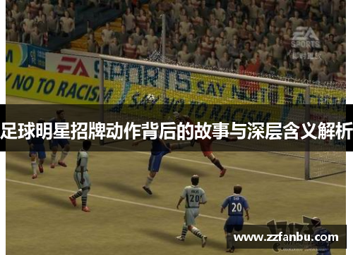 足球明星招牌动作背后的故事与深层含义解析