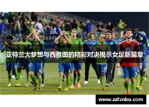 亚特兰大梦想与西雅图的精彩对决揭示女足新篇章