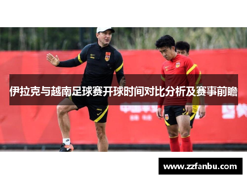 伊拉克与越南足球赛开球时间对比分析及赛事前瞻