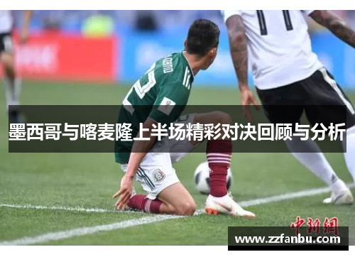 墨西哥与喀麦隆上半场精彩对决回顾与分析