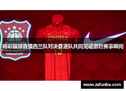 精彩篮球直播西兰队对决香港队共同见证激烈赛事瞬间